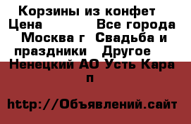 Корзины из конфет › Цена ­ 1 600 - Все города, Москва г. Свадьба и праздники » Другое   . Ненецкий АО,Усть-Кара п.